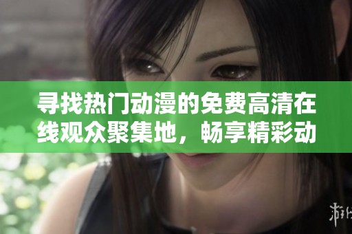 尋找熱門動(dòng)漫的免費(fèi)高清在線觀眾聚集地，暢享精彩動(dòng)漫時(shí)光