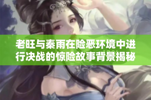 老旺與秦雨在險(xiǎn)惡環(huán)境中進(jìn)行決戰(zhàn)的驚險(xiǎn)故事背景揭秘