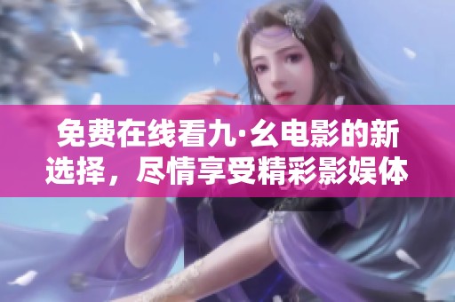 免費在線看九·幺電影的新選擇，盡情享受精彩影娛體驗