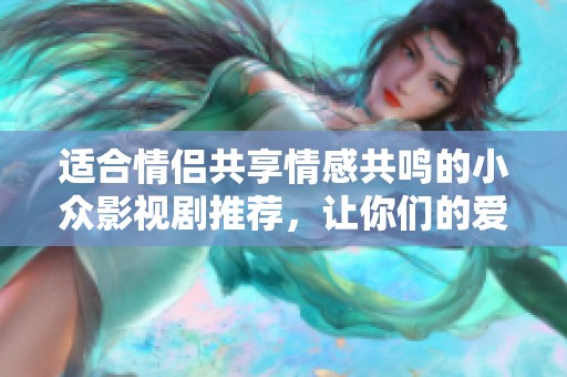適合情侶共享情感共鳴的小眾影視劇推薦，讓你們的愛情更加甜蜜。