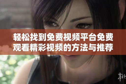 輕松找到免費視頻平臺免費觀看精彩視頻的方法與推薦