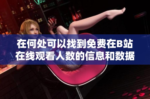 在何處可以找到免費(fèi)在B站在線觀看人數(shù)的信息和數(shù)據(jù)分析