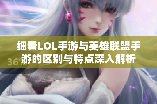 細看LOL手游與英雄聯(lián)盟手游的區(qū)別與特點深入解析