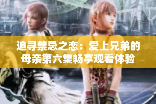 追尋禁忌之戀：愛(ài)上兄弟的母親第六集暢享觀看體驗(yàn)
