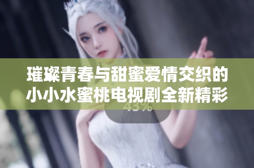 璀璨青春與甜蜜愛情交織的小小水蜜桃電視劇全新精彩故事展現(xiàn)