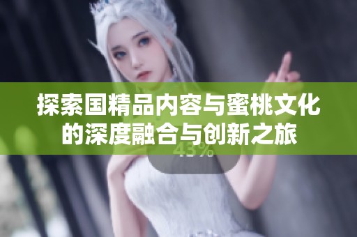 探索國(guó)精品內(nèi)容與蜜桃文化的深度融合與創(chuàng)新之旅