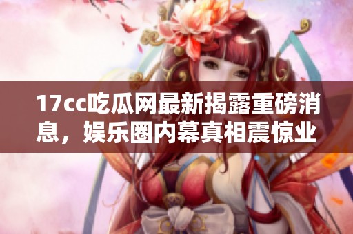 17cc吃瓜網(wǎng)最新揭露重磅消息，娛樂圈內幕真相震驚業(yè)內外人士