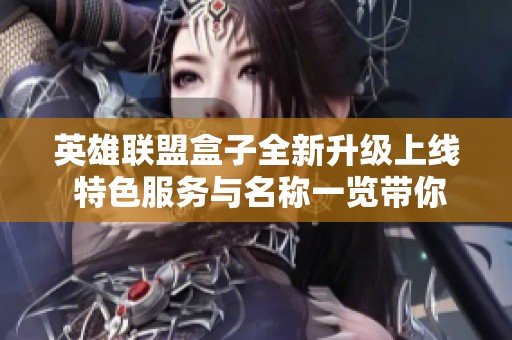 英雄聯(lián)盟盒子全新升級上線 特色服務與名稱一覽帶你體驗更精彩的游戲樂趣