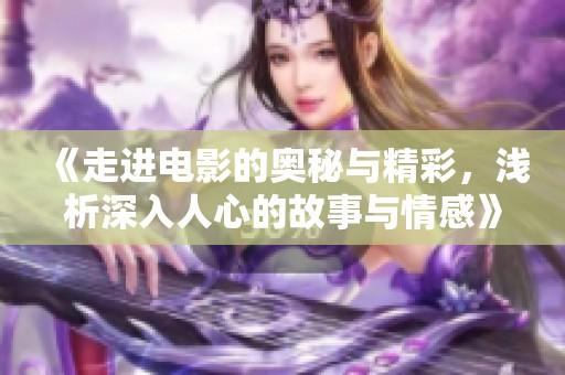 《走進(jìn)電影的奧秘與精彩，淺析深入人心的故事與情感》