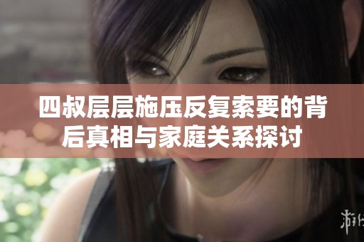 四叔層層施壓反復(fù)索要的背后真相與家庭關(guān)系探討