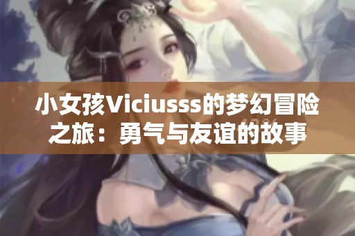 小女孩Viciusss的夢(mèng)幻冒險(xiǎn)之旅：勇氣與友誼的故事