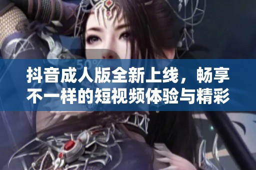 抖音成人版全新上線，暢享不一樣的短視頻體驗(yàn)與精彩內(nèi)容