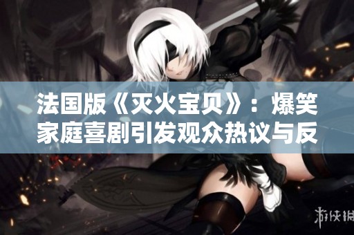 法國版《滅火寶貝》：爆笑家庭喜劇引發(fā)觀眾熱議與反思