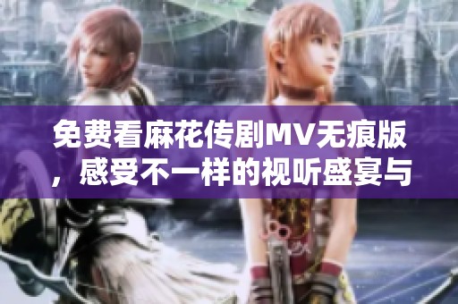 免費看麻花傳劇MV無痕版，感受不一樣的視聽盛宴與精彩劇情