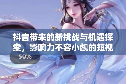 抖音帶來的新挑戰(zhàn)與機(jī)遇探索，影響力不容小覷的短視頻平臺分析