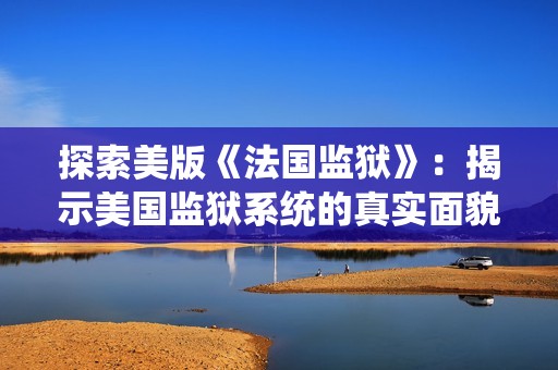 探索美版《法國監(jiān)獄》：揭示美國監(jiān)獄系統(tǒng)的真實面貌與挑戰(zhàn)
