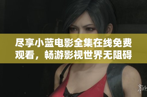 盡享小藍(lán)電影全集在線免費(fèi)觀看，暢游影視世界無(wú)阻礙