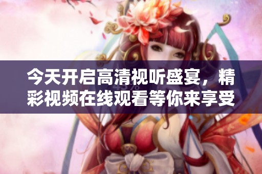 今天開啟高清視聽盛宴，精彩視頻在線觀看等你來享受