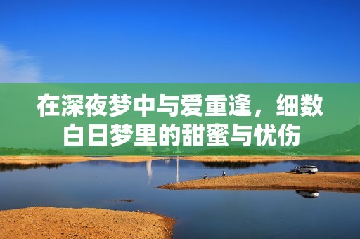 在深夜夢中與愛重逢，細數白日夢里的甜蜜與憂傷