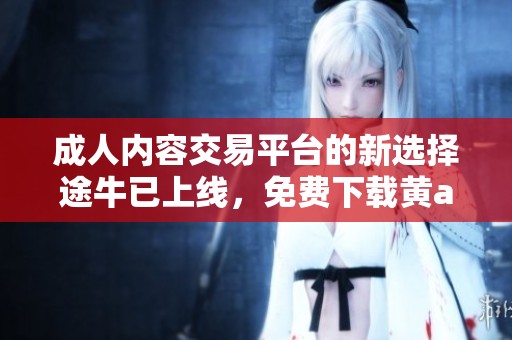 成人內(nèi)容交易平臺(tái)的新選擇途牛已上線，免費(fèi)下載黃a片體驗(yàn)新服務(wù)