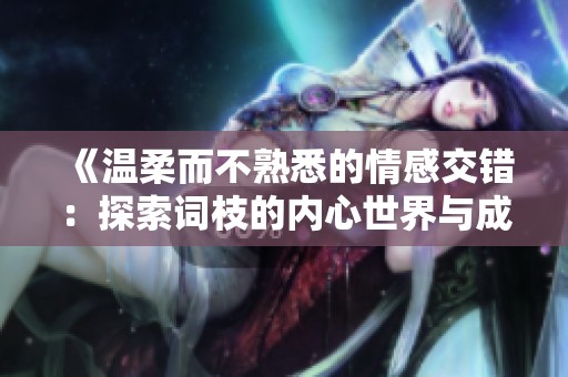 《溫柔而不熟悉的情感交錯：探索詞枝的內(nèi)心世界與成長》