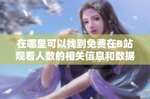 在哪里可以找到免費(fèi)在B站觀看人數(shù)的相關(guān)信息和數(shù)據(jù)分析 在哪里可以找到免費(fèi)在B站觀看人數(shù)的相關(guān)信息和數(shù)據(jù)分析