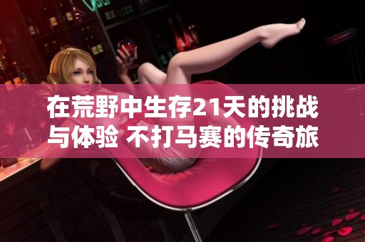 在荒野中生存21天的挑戰(zhàn)與體驗(yàn) 不打馬賽的傳奇旅程