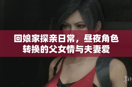回娘家探親日常，晝夜角色轉(zhuǎn)換的父女情與夫妻愛
