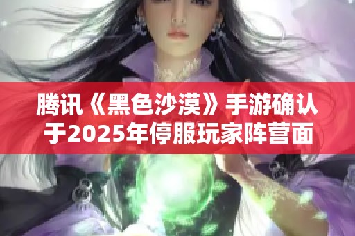 騰訊《黑色沙漠》手游確認于2025年停服玩家陣營面臨解散