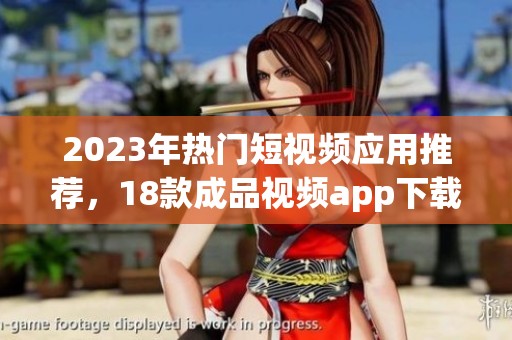 2023年熱門短視頻應(yīng)用推薦，18款成品視頻app下載量和用戶評(píng)價(jià)分析