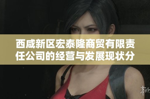 西咸新區(qū)宏泰隆商貿(mào)有限責(zé)任公司的經(jīng)營與發(fā)展現(xiàn)狀分析 西咸新區(qū)宏泰隆商貿(mào)有限責(zé)任公司的經(jīng)營與發(fā)展現(xiàn)狀分析