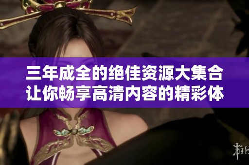 三年成全的絕佳資源大集合讓你暢享高清內容的精彩體驗