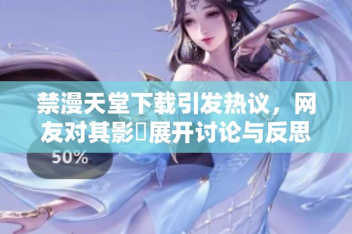 禁漫天堂下載引發(fā)熱議，網(wǎng)友對其影響展開討論與反思