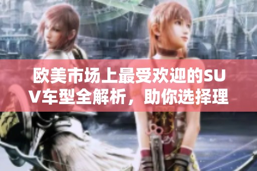 歐美市場上最受歡迎的SUV車型全解析，助你選擇理想愛車！