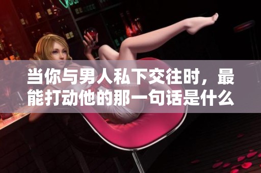 當(dāng)你與男人私下交往時(shí)，最能打動(dòng)他的那一句話是什么