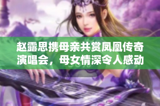 趙露思攜母親共賞鳳凰傳奇演唱會(huì)，母女情深令人感動(dòng)