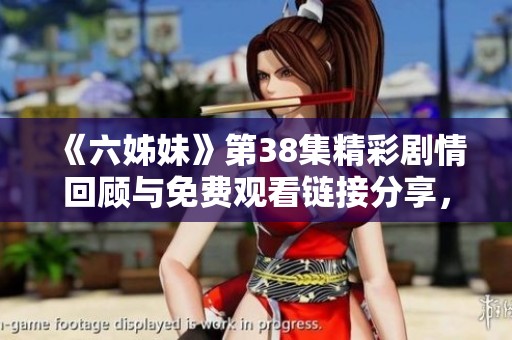 《六姊妹》第38集精彩劇情回顧與免費觀看鏈接分享，快來一起看吧！
