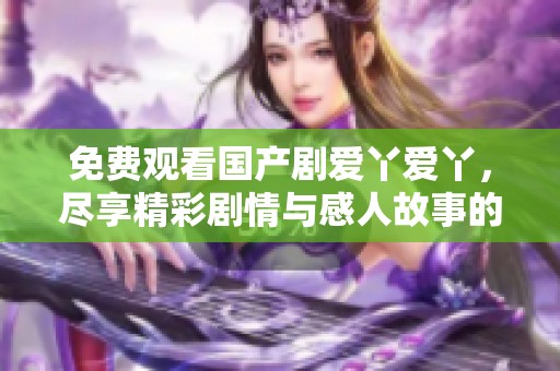 免費(fèi)觀看國產(chǎn)劇愛丫愛丫，盡享精彩劇情與感人故事的絕佳機(jī)會(huì)