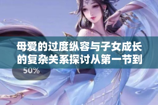 母愛(ài)的過(guò)度縱容與子女成長(zhǎng)的復(fù)雜關(guān)系探討從第一節(jié)到第十五節(jié)
