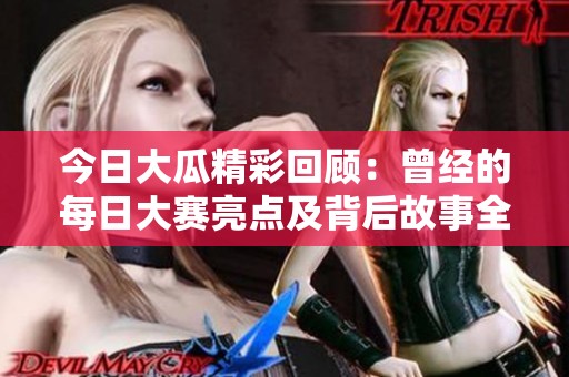 今日大瓜精彩回顧：曾經(jīng)的每日大賽亮點及背后故事全揭秘