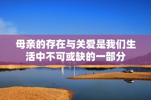 母親的存在與關(guān)愛是我們生活中不可或缺的一部分