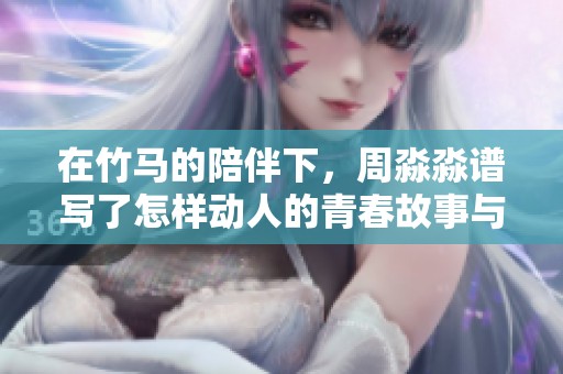 在竹馬的陪伴下，周淼淼譜寫了怎樣動(dòng)人的青春故事與結(jié)局