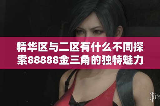 精華區(qū)與二區(qū)有什么不同探索88888金三角的獨(dú)特魅力與特點(diǎn) 精華區(qū)與二區(qū)有什么不同探索88888金三角的獨(dú)特魅力與特點(diǎn)
