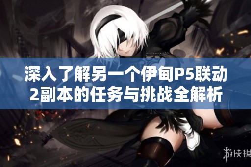 深入了解另一個伊甸P5聯(lián)動2副本的任務與挑戰(zhàn)全解析