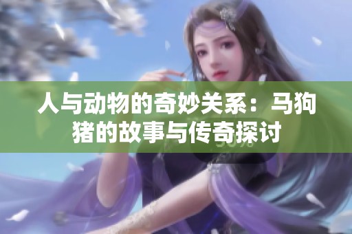人與動物的奇妙關系：馬狗豬的故事與傳奇探討