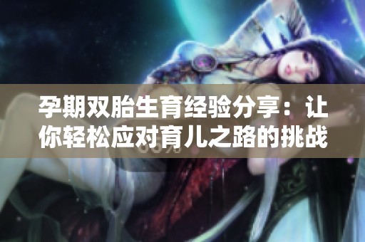 孕期雙胎生育經(jīng)驗分享:讓你輕松應(yīng)對育兒之路的挑戰(zhàn)與快樂 孕期雙胎生育經(jīng)驗分享:讓你輕松應(yīng)對育兒之路的挑戰(zhàn)與快樂