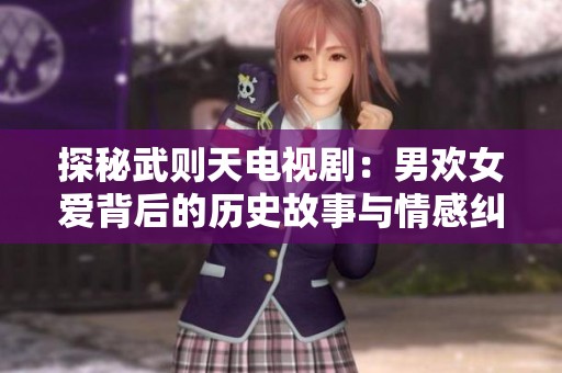 探秘武則天電視劇：男歡女愛(ài)背后的歷史故事與情感糾葛