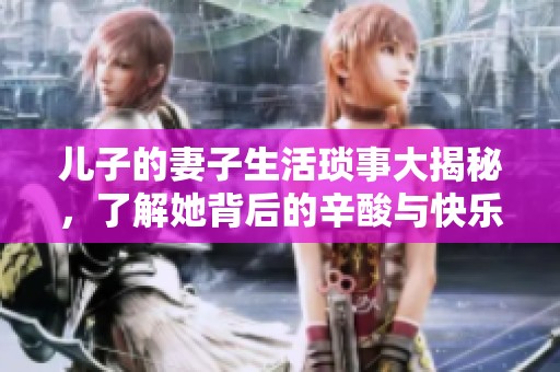 兒子的妻子生活瑣事大揭秘，了解她背后的辛酸與快樂(lè)