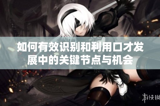 如何有效識別和利用口才發(fā)展中的關鍵節(jié)點與機會