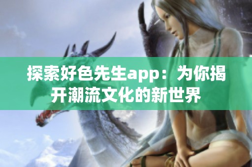 探索好色先生app：為你揭開潮流文化的新世界